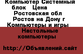 Компьютер Системный блок › Цена ­ 3 000 - Ростовская обл., Ростов-на-Дону г. Компьютеры и игры » Настольные компьютеры   